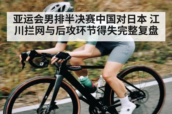 亚运会男排半决赛中国对日本 江川拦网与后攻环节得失完整复盘